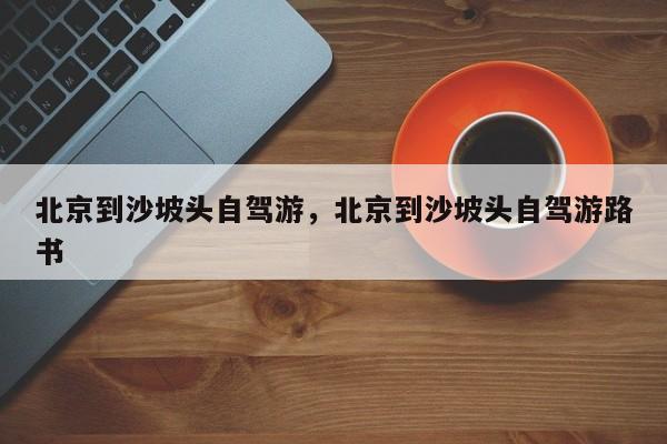 北京到沙坡头自驾游，北京到沙坡头自驾游路书