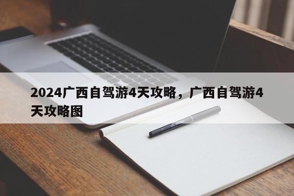 2024广西自驾游4天攻略，广西自驾游4天攻略图