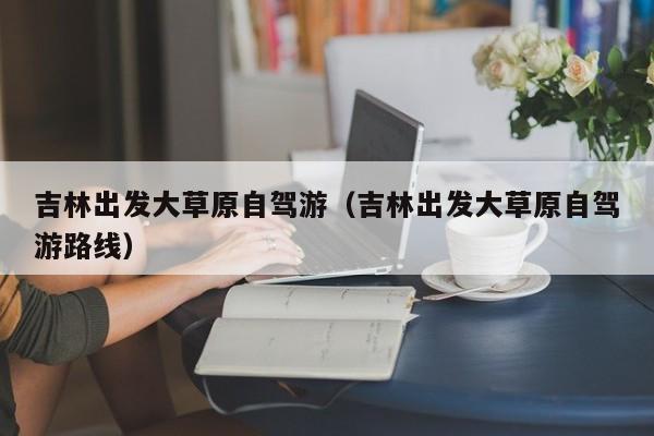 吉林出发大草原自驾游（吉林出发大草原自驾游路线）