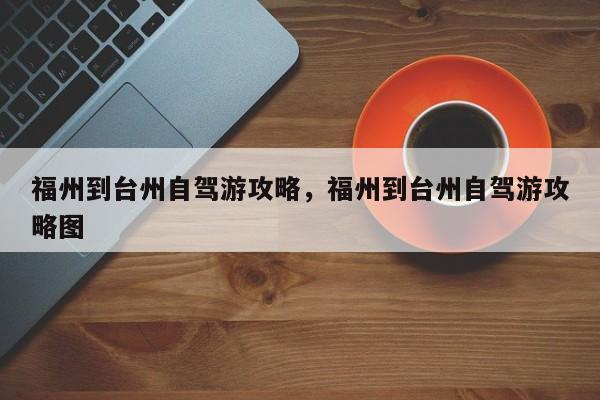福州到台州自驾游攻略，福州到台州自驾游攻略图