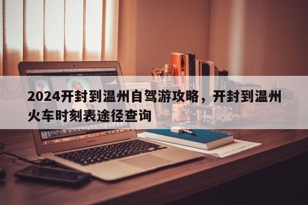 2024开封到温州自驾游攻略，开封到温州火车时刻表途径查询