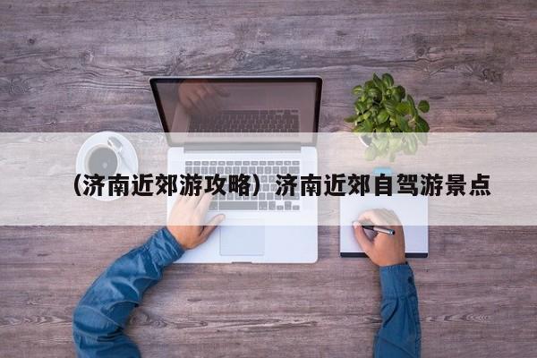 （济南近郊游攻略）济南近郊自驾游景点
