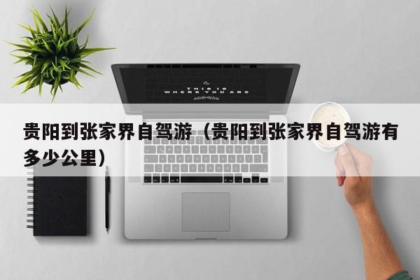 贵阳到张家界自驾游（贵阳到张家界自驾游有多少公里）